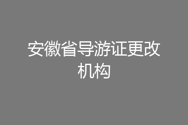 安徽省导游证更改机构