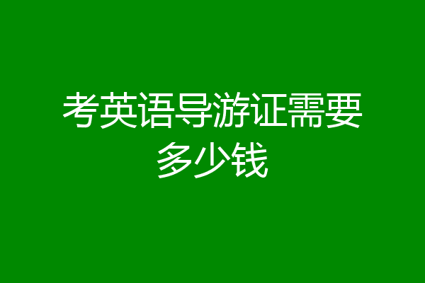考英语导游证需要多少钱