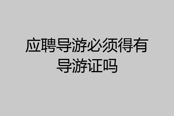 应聘导游必须得有导游证吗