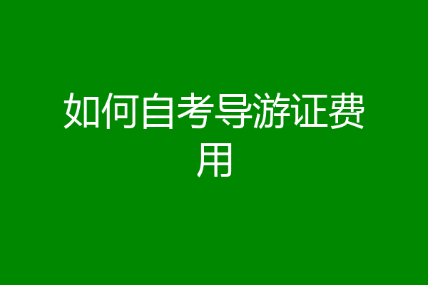如何自考导游证费用