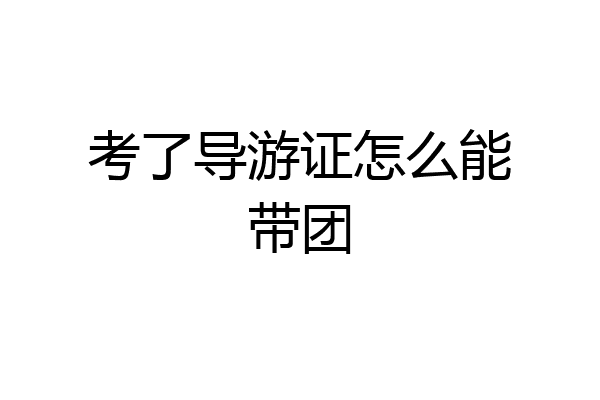 考了导游证怎么能带团
