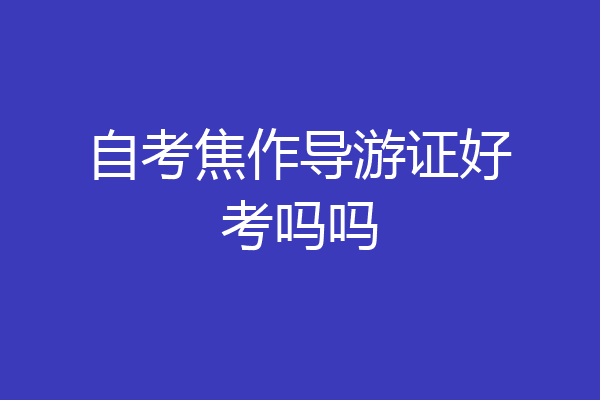 自考焦作导游证好考吗吗