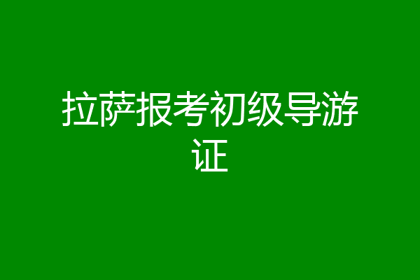 拉萨报考初级导游证