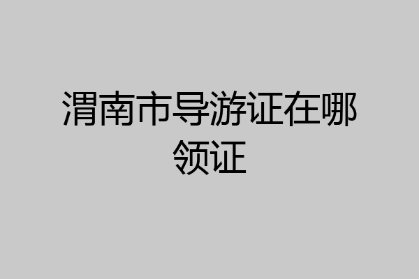 渭南市导游证在哪领证