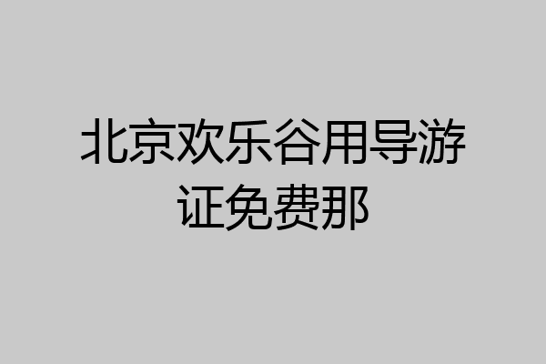 北京欢乐谷用导游证免费那