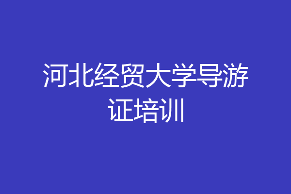 河北经贸大学导游证培训