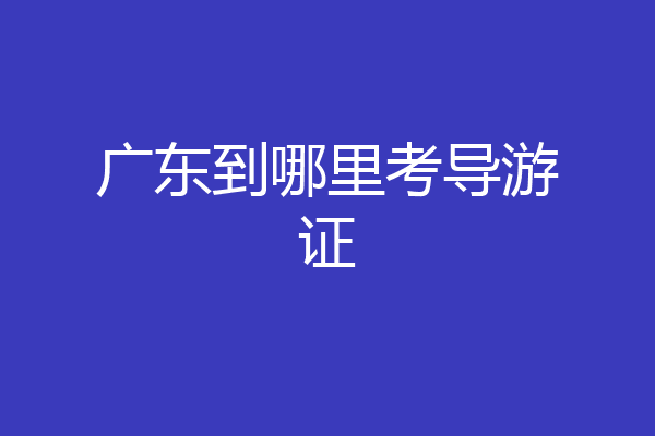 广东到哪里考导游证