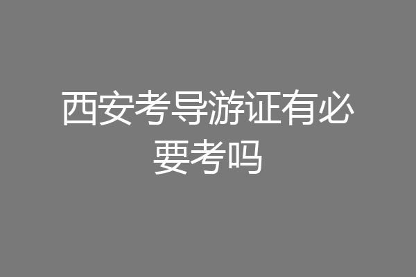 西安考导游证有必要考吗