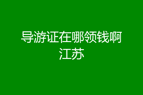 导游证在哪领钱啊江苏