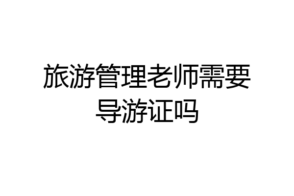 旅游管理老师需要导游证吗