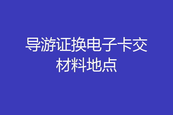 导游证换电子卡交材料地点