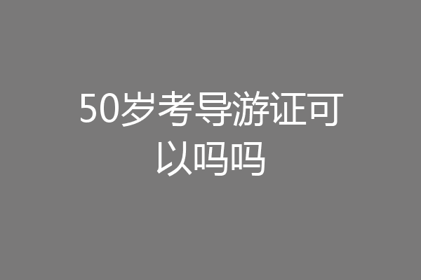 50岁考导游证可以吗吗
