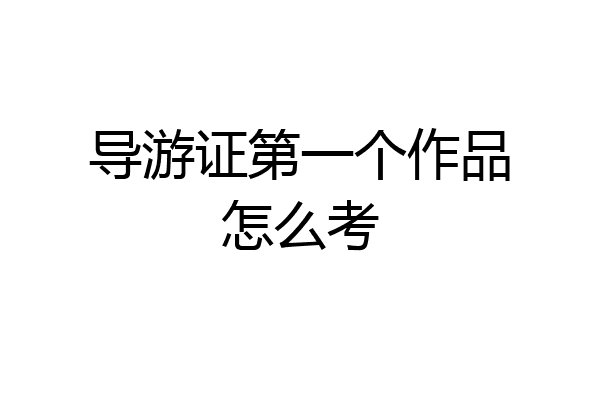 导游证第一个作品怎么考