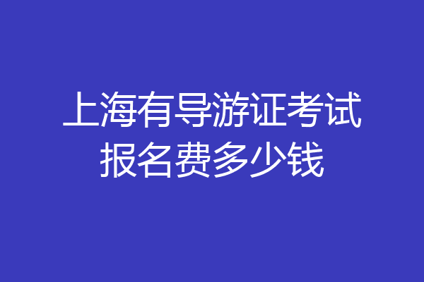 上海有导游证考试报名费多少钱
