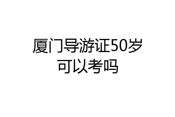 厦门导游证50岁可以考吗