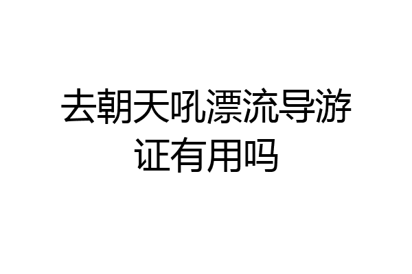 去朝天吼漂流导游证有用吗