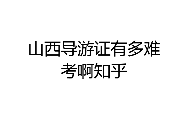 山西导游证有多难考啊知乎