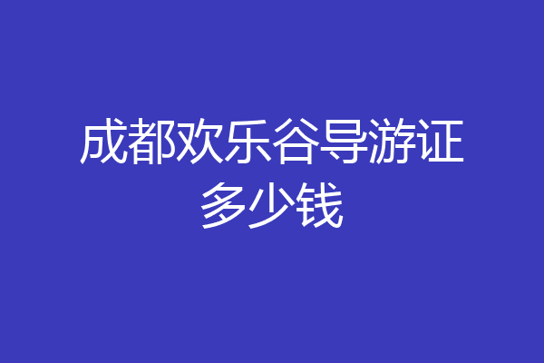 成都欢乐谷导游证多少钱