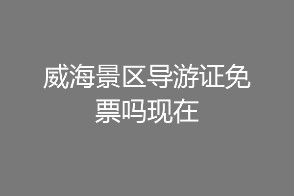 威海景区导游证免票吗现在