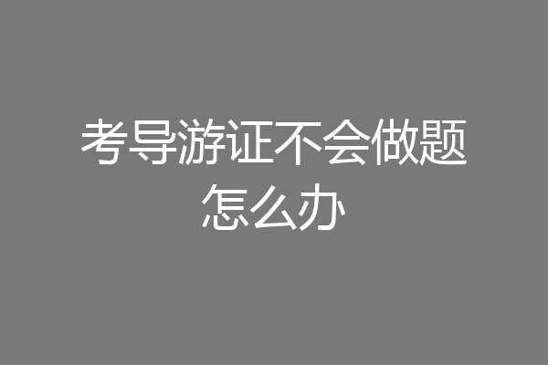 考导游证不会做题怎么办