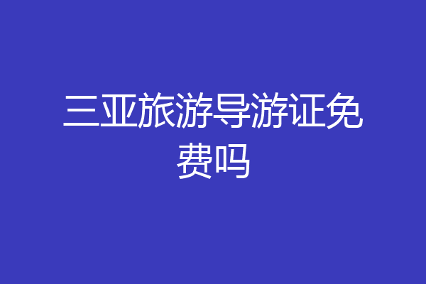 三亚旅游导游证免费吗