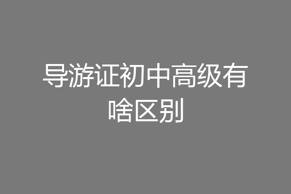 导游证初中高级有啥区别