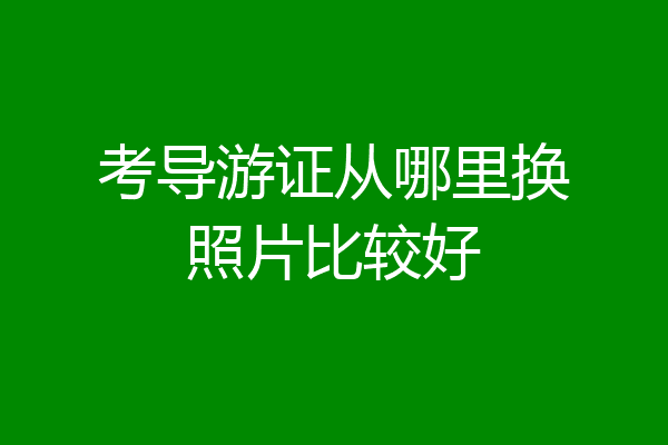 考导游证从哪里换照片比较好