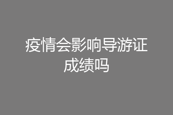 疫情会影响导游证成绩吗