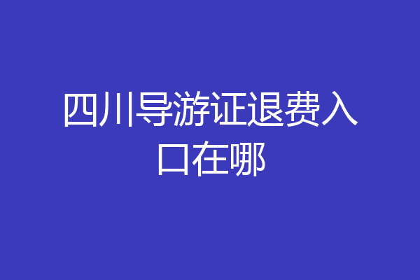 四川导游证退费入口在哪