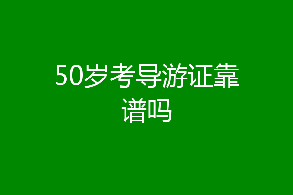 50岁考导游证靠谱吗