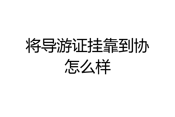 将导游证挂靠到协怎么样