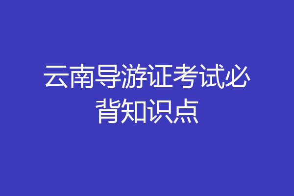 云南导游证考试必背知识点