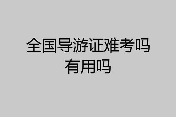 全国导游证难考吗有用吗