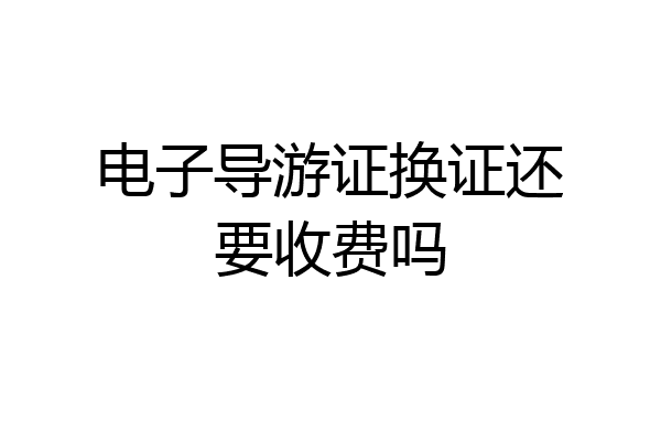 电子导游证换证还要收费吗