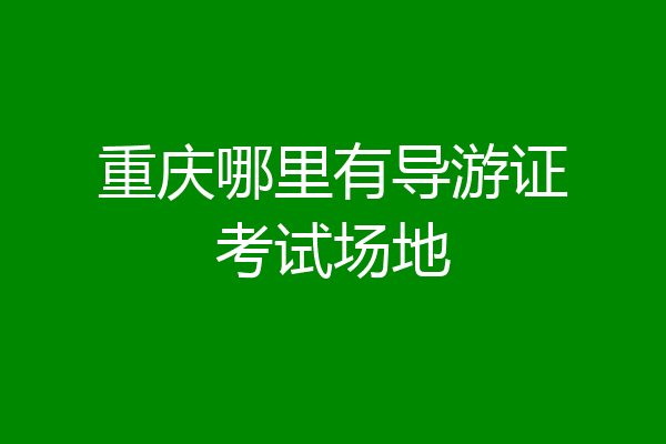 重庆哪里有导游证考试场地