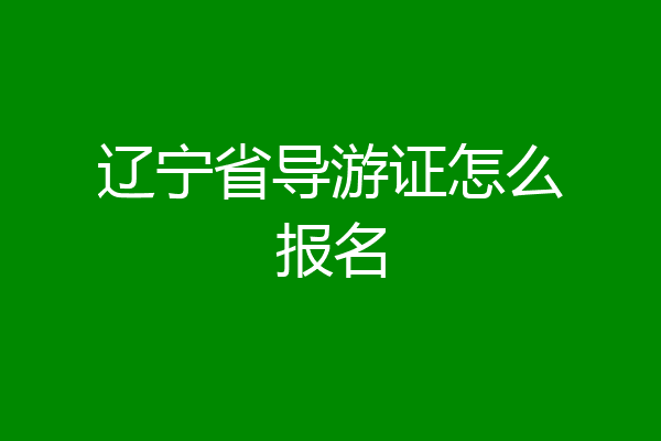 辽宁省导游证怎么报名