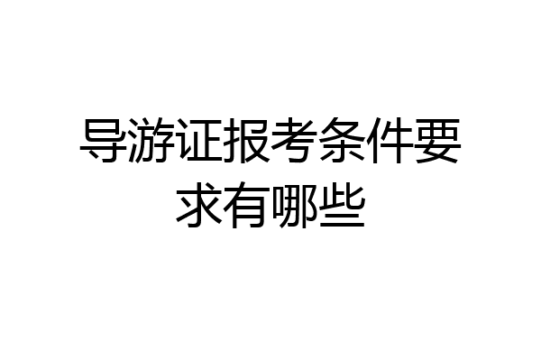 导游证报考条件要求有哪些