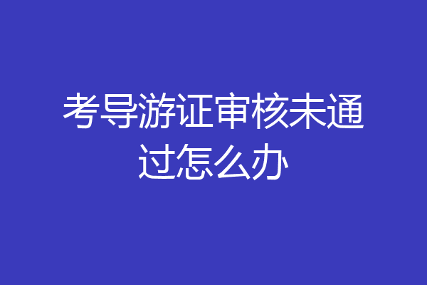 考导游证审核未通过怎么办