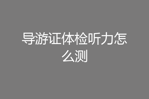 导游证体检听力怎么测