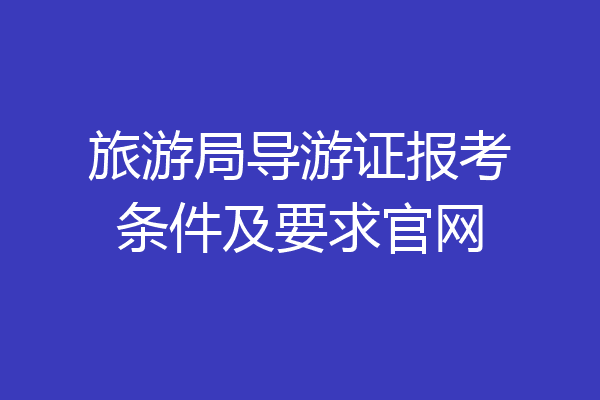 旅游局导游证报考条件及要求官网