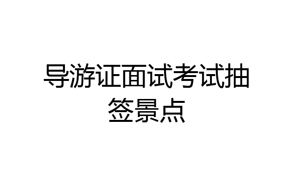 导游证面试考试抽签景点