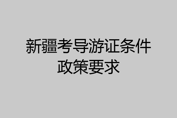 新疆考导游证条件政策要求