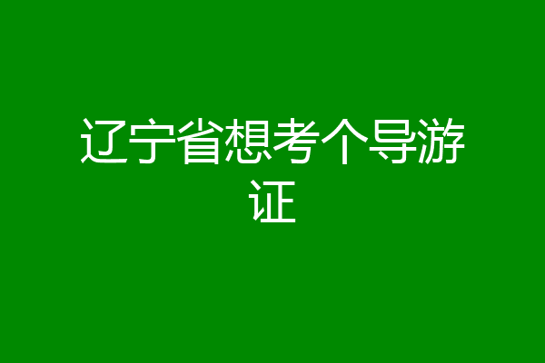 辽宁省想考个导游证