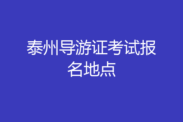 泰州导游证考试报名地点