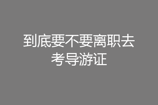 到底要不要离职去考导游证