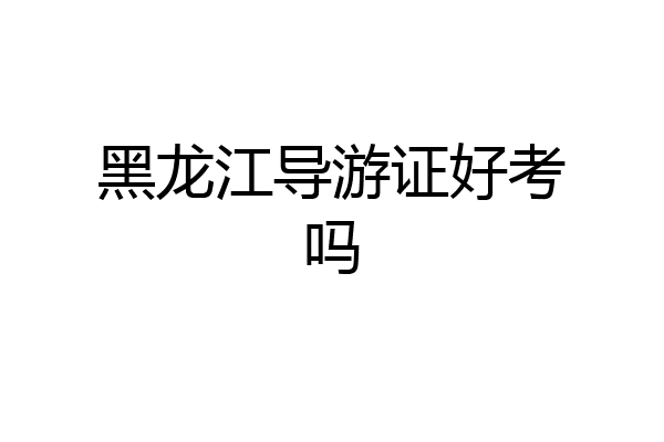 黑龙江导游证好考吗