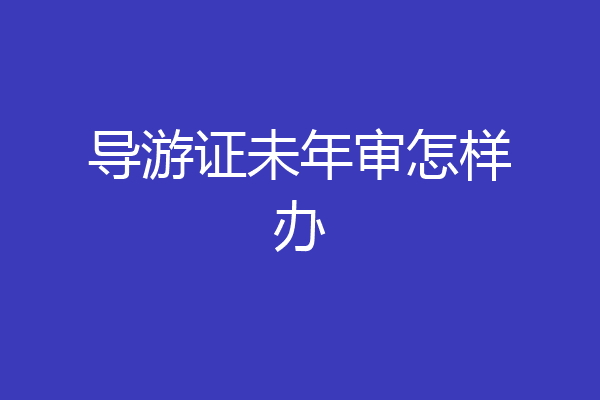导游证未年审怎样办