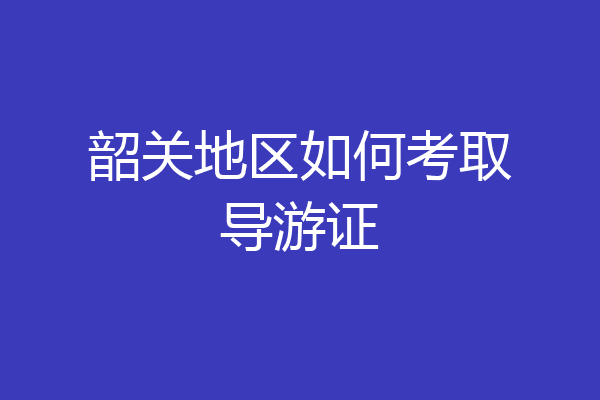 韶关地区如何考取导游证