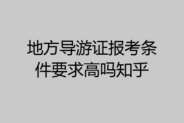 地方导游证报考条件要求高吗知乎