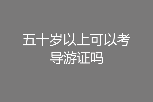 五十岁以上可以考导游证吗